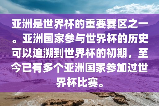 亚洲是世界杯的重要赛区之一。亚洲国家参与世界杯的历史可以追溯到世界杯的初期，至今已有多个亚洲国家参加过世界杯比赛。