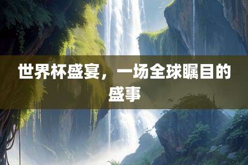 世界杯盛宴，一场全球瞩目的盛事