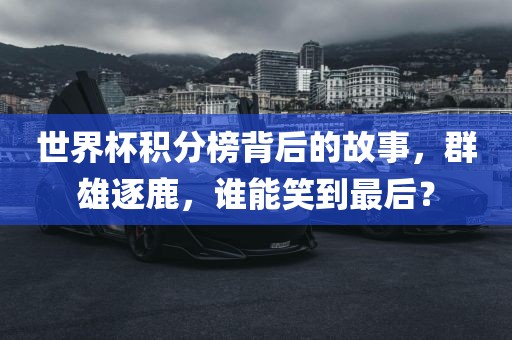 世界杯积分榜背后的故事，群雄逐鹿，谁能笑到最后？