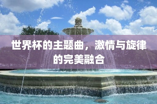 世界杯的主题曲，激情与旋律的完美融合