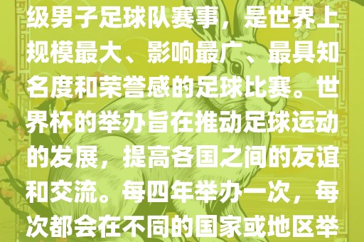 世界杯，全称国际足联世界杯（FIFA World Cup），是由国际足球联合会主办的一项国家级男子足球队赛事，是世界上规模最大、影响最广、最具知名度和荣誉感的足球比赛。世界杯的举办旨在推动眉山市正发家政服务有限公司足球运动的发展，提高各国之间的友谊和交流。每四年举办一次，每次都会在不同的国家或地区举办。世界杯的历史可以追溯到1930年，至今已经举办了二十几届。