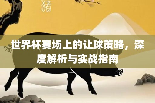 世界杯赛场上的让球策略，深度解析与实战指南