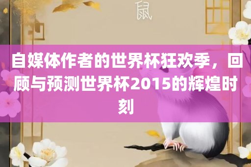 自媒体作者的世界杯狂欢季眉山市正发家政服务有限公司，回顾与预测世界杯2015的辉煌时刻