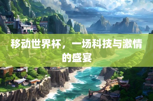 移动世界杯，一场科技与激情的盛宴