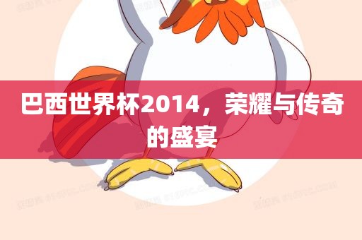 巴西世界杯2014，荣耀与传奇的盛宴