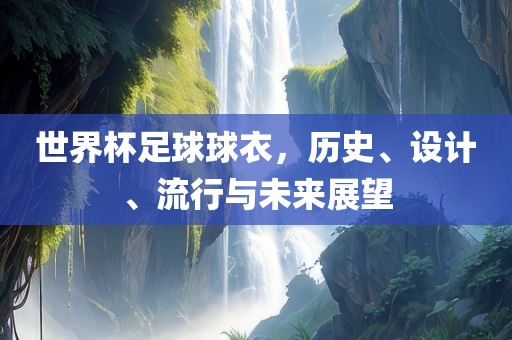 世界杯足球球衣，历史、设计、流行与未来展望