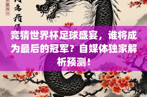竞猜世界杯足球盛宴，谁将成为最后的冠军？自媒体独家解析预测！