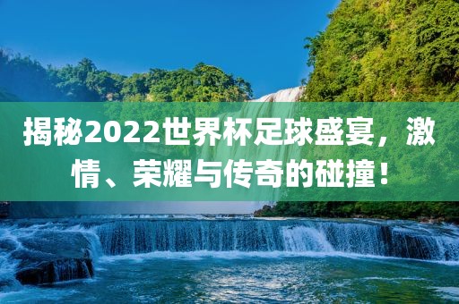 揭秘2022世界杯足球盛宴，激情、荣耀与传奇的碰撞！