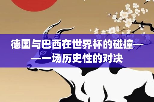 德国与巴西在世界杯的碰撞——一场历史性的对决
