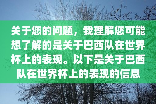 关于您的问题，我理解您可能想了解的是关于巴西队在世界杯上的表现。以下是关于巴西队在世界杯上的表现的信息