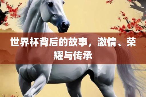 世界杯背后的故事，激情、荣耀与传承