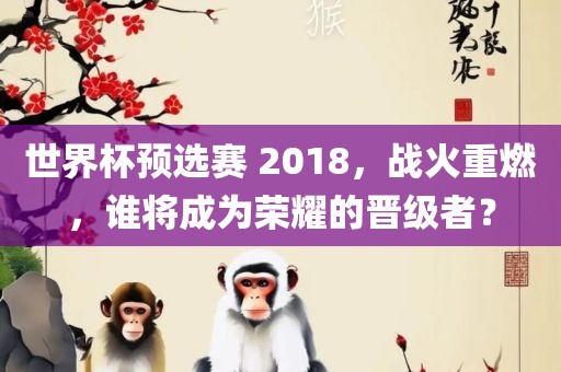 世界杯预选赛 2018，战火重燃，谁将成为荣耀的晋级者？
