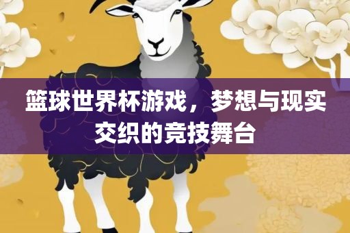 篮球世界杯游戏，梦想与现实交织的竞技舞台