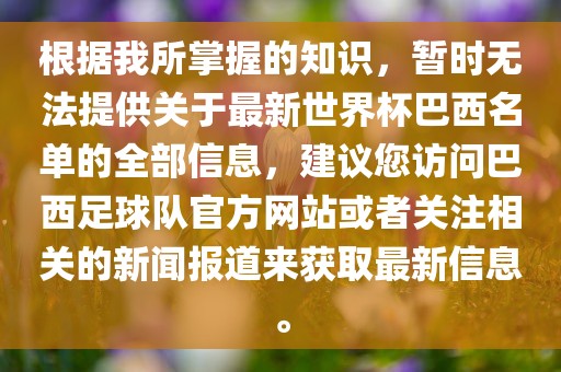 根据我所掌握的知识，暂时无法提供关于最新世界杯巴西名单的全部信息，建议您访问巴西足球队官方网站或者关注相关的新闻报道来获取最新信息。