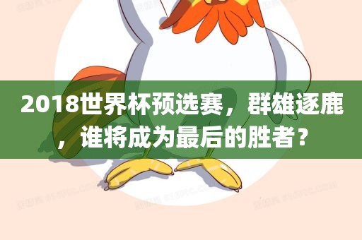 2018世界杯预选赛，群雄逐鹿，谁将成为最后的胜者？