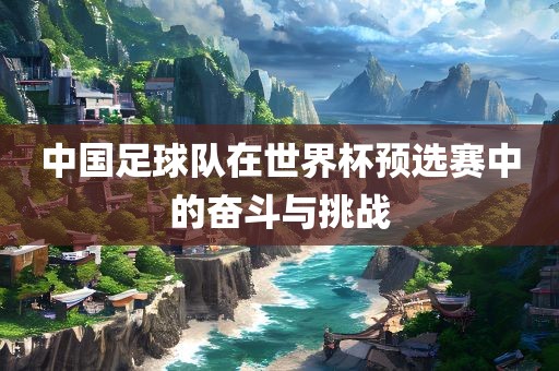 中国足球队在世界杯预选赛中的奋斗与挑战