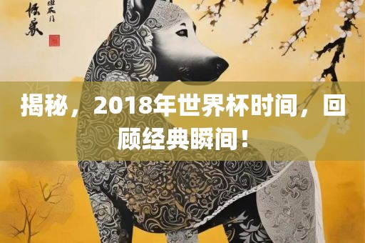 揭秘，2018年世界杯时间，回顾经典瞬间！