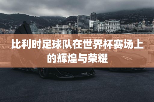 比利时足球队在世界杯赛场上的辉煌与荣耀