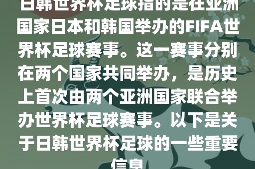 日韩世界杯足球指的是在亚洲国家日本和韩国举办的FIFA世界杯足球赛事。这一赛事分别在两个国家共同举办，是历史上首次由两个亚洲国家联合举办世界杯足球赛事。以下是关于日韩世界杯足球的一些重要信息