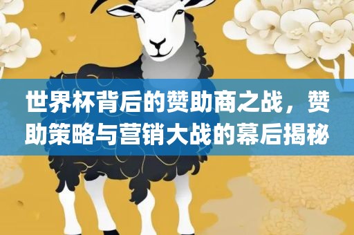 世界杯背后的赞助商之战，赞助策略与营销大战的幕后揭秘