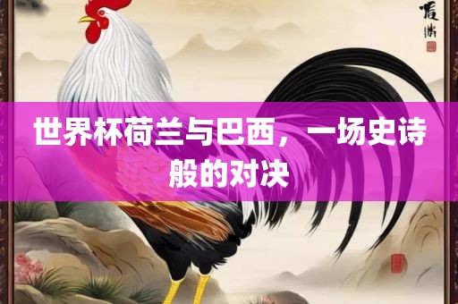 世界杯荷兰与巴西，一场史诗般的对决