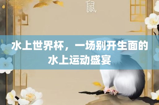 水上世界杯，一场别开生面的水上运动盛宴