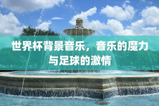 世界杯背景音乐，音乐的魔力与足球的激情
