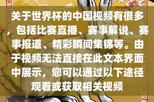 关于世界杯的中国视频有很多，包括比赛直播、赛事解说、赛事报道、精彩瞬间集锦等。由于视频无法直接在此文本界面中展示，您可以通过以下途径观看或获取相关视频