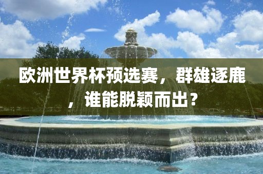 欧洲世界杯预选赛，群雄逐鹿，谁能脱颖而出？