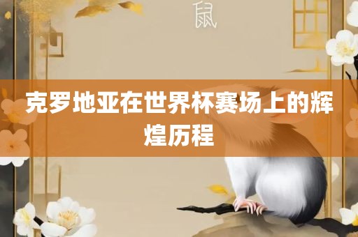 克罗地亚在世界杯赛场上的辉煌历程眉山市正发家政服务有限公司