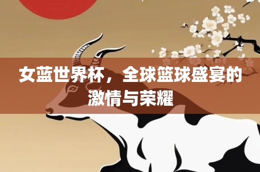 女蓝世界杯，全球篮球盛宴的激情与荣耀