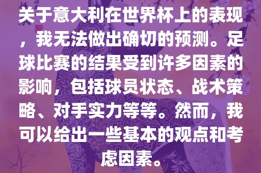 关于意大利在世界杯上的表现，我无法做出确切的预测。足球比赛的结果受到许多因素的影响，包括球员状态、战术策略、对手实力等等。然而，我可以给出一些基本的观点和考虑因素。