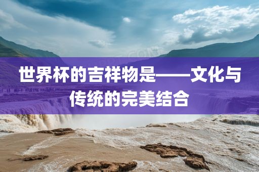 世界杯的吉祥物是——文化与传统的完美结合