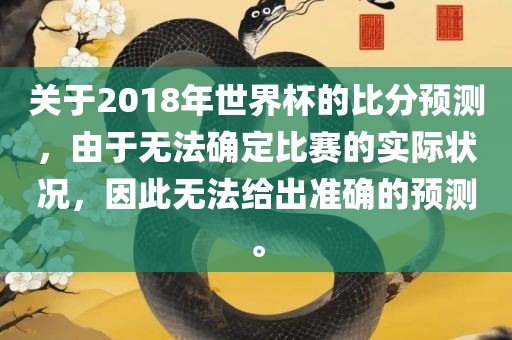 关于2018年世界杯的比分预测，由于无法确定比赛的实际状况，因此无法给出准确的预测。