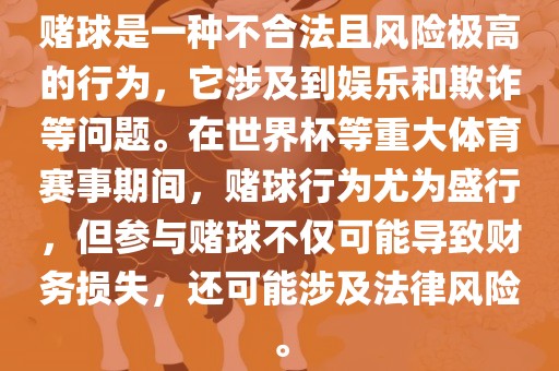 赌球是一种不合法且风险极高的行为，它涉及到娱乐和欺诈等问题。在世界杯等重大体育赛事期间，赌球行为尤为盛行，但参与赌球不仅可能导致财务损失，还可能涉及法律风险。