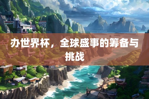 办世界杯，全球盛事的筹备与挑战