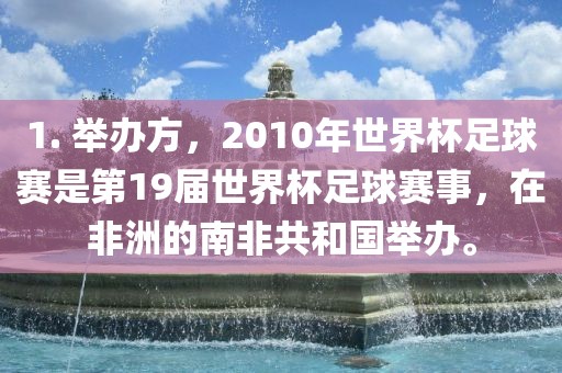 1. 举办方，2010年世界杯足球赛是第19届世界杯足球赛事，在非洲的南非共和国举办。