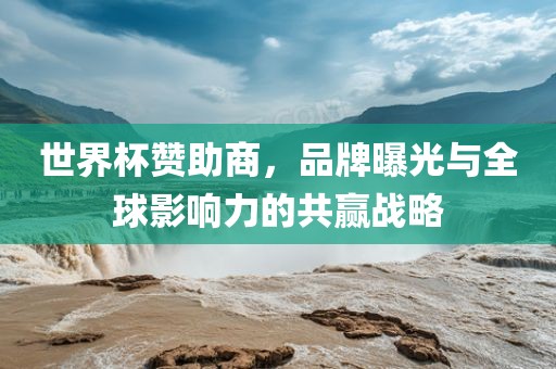 世界杯赞助商，品牌曝光与全球影响力的共赢战略
