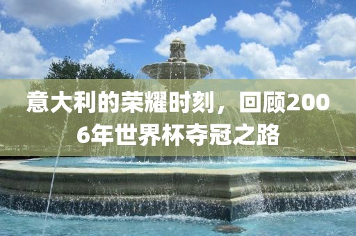 意大利的荣耀时刻，回顾2006年世界杯夺冠之路