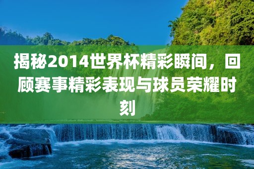 揭秘2014世界杯精彩瞬间，回顾赛事精彩表现与球员荣耀时刻