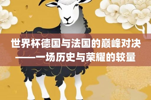 世界杯德国与法国的巅峰对决——一场历史与荣耀的较量