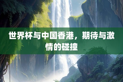 世界杯与中国香港，期待与激情的碰撞