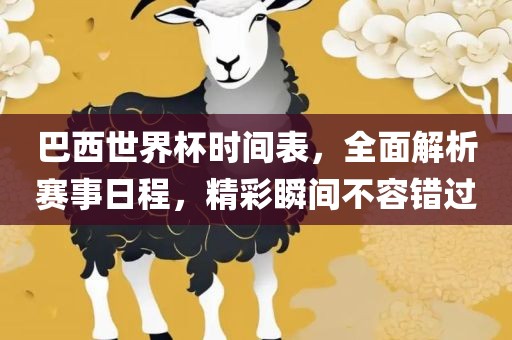 巴西世界杯时间表，全面解析赛事日程，精彩瞬间不容错过