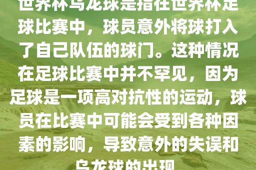 世界杯乌龙球是指在世界杯足球比赛中，球员意外将球打入了自己队伍的球门。这种情况在足球比赛中并不罕见，因为足球是一项高对抗性的运动，球员在比赛中可能会受到各种因素的影响，导致意外的失误和乌龙球的出现。