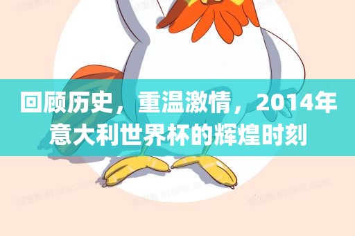 回顾历史，重温激情，2014年意大利世界杯的辉煌时刻