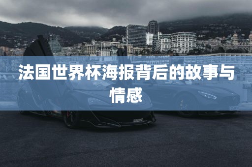 法国世界杯海报背后的故事与情感