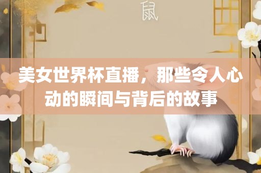 美女世界杯直播，那些令人心动的瞬间与背后的故事