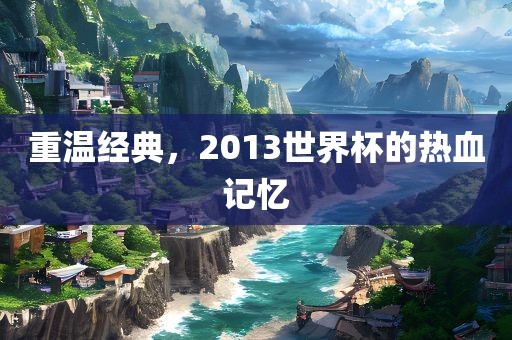 重温经典，2013世界杯的热血记忆