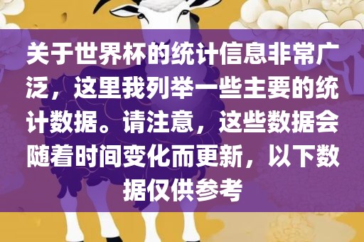 关于世界杯的统计信息非常广泛，这里我列举一些主要的统计数据。请注意，这些数据会随着时间变化而更新，以下数据仅供参考