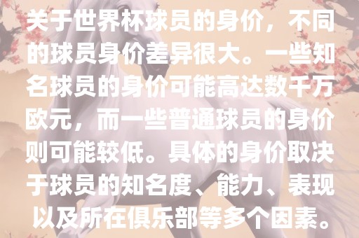 关于世界杯球员的身价，不同的球员身价差异很大。一些知名球员的身价可能高达数千万欧元，而一些普通球员的身价则可能较低。具体的身价取决于球员的知名度、能力、表现以及所在俱乐部等多个因素。
